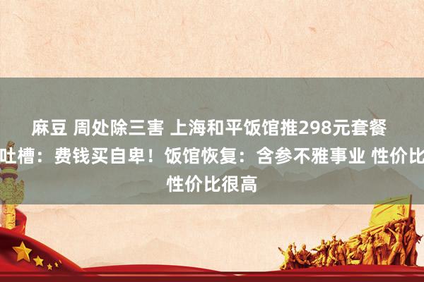 麻豆 周处除三害 上海和平饭馆推298元套餐 网友吐槽：费钱买自卑！饭馆恢复：含参不雅事业 性价比很高