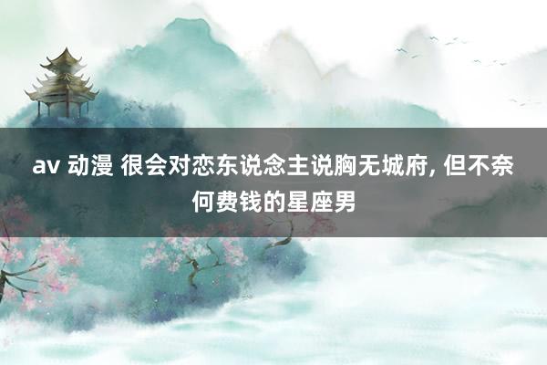 av 动漫 很会对恋东说念主说胸无城府， 但不奈何费钱的星座男