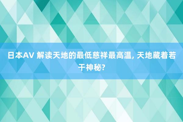 日本AV 解读天地的最低慈祥最高温， 天地藏着若干神秘?