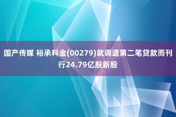 国产传媒 裕承科金(00279)就调遣第二笔贷款而刊行24.79亿股新股