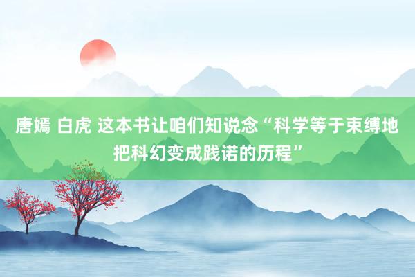 唐嫣 白虎 这本书让咱们知说念“科学等于束缚地把科幻变成践诺的历程”