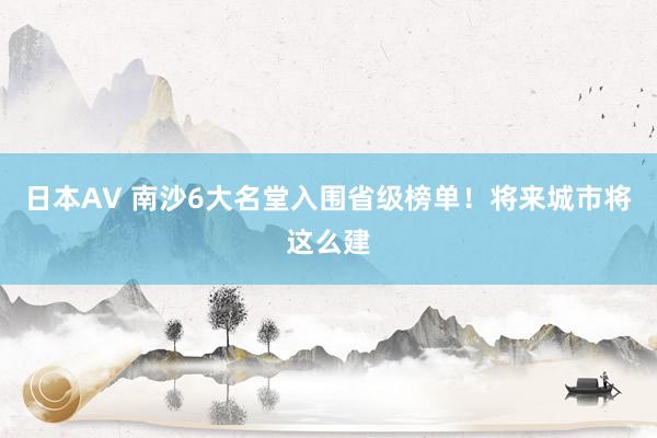 日本AV 南沙6大名堂入围省级榜单！将来城市将这么建