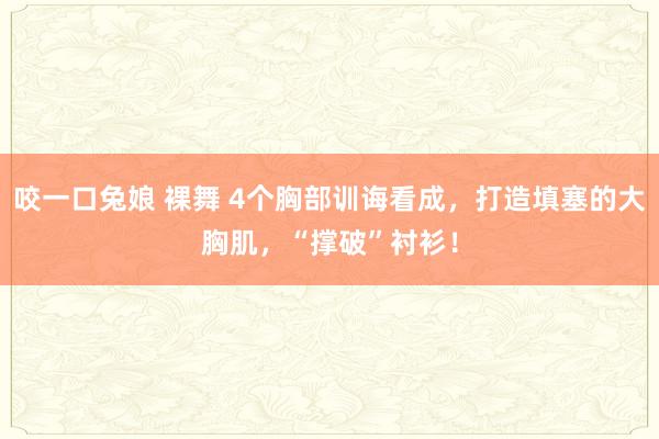 咬一口兔娘 裸舞 4个胸部训诲看成，打造填塞的大胸肌，“撑破”衬衫！