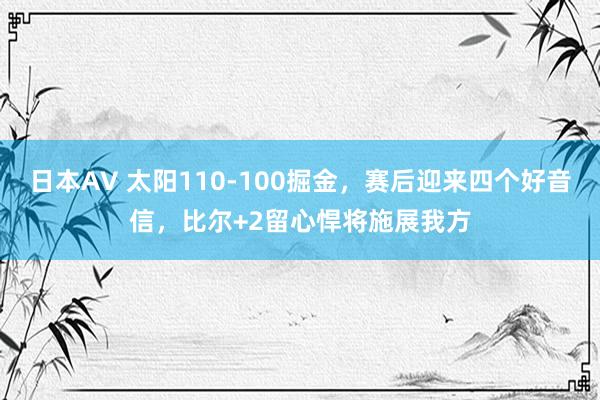 日本AV 太阳110-100掘金，赛后迎来四个好音信，比尔+2留心悍将施展我方