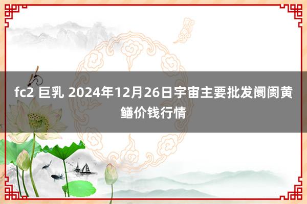 fc2 巨乳 2024年12月26日宇宙主要批发阛阓黄鳝价钱行情