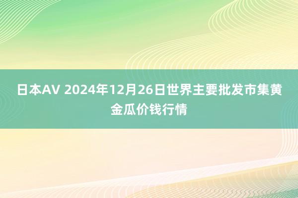 日本AV 2024年12月26日世界主要批发市集黄金瓜价钱行情