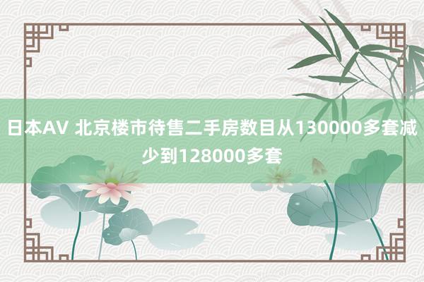 日本AV 北京楼市待售二手房数目从130000多套减少到128000多套