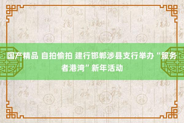 国产精品 自拍偷拍 建行邯郸涉县支行举办“服务者港湾”新年活动