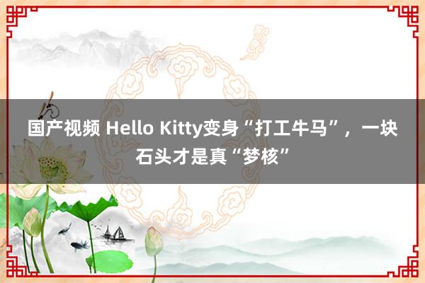 国产视频 Hello Kitty变身“打工牛马”，一块石头才是真“梦核”