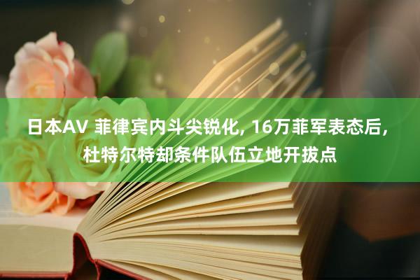 日本AV 菲律宾内斗尖锐化， 16万菲军表态后， 杜特尔特却条件队伍立地开拔点