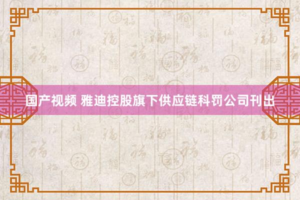 国产视频 雅迪控股旗下供应链科罚公司刊出